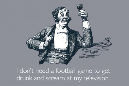 i-dont-need-a-football-game-to-get-drunk-and-scream-at-my-television